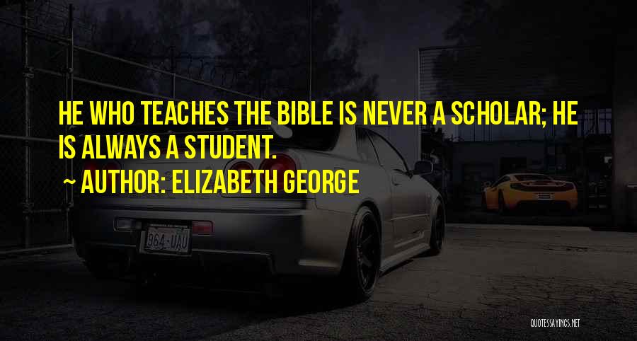 Elizabeth George Quotes: He Who Teaches The Bible Is Never A Scholar; He Is Always A Student.