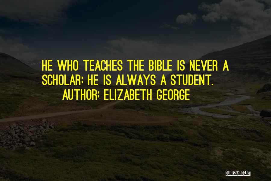 Elizabeth George Quotes: He Who Teaches The Bible Is Never A Scholar; He Is Always A Student.