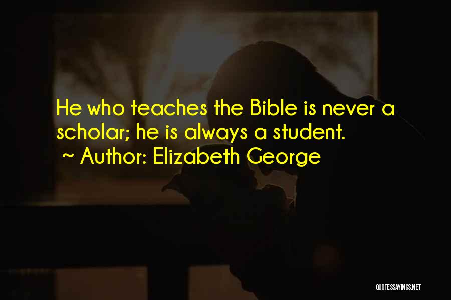 Elizabeth George Quotes: He Who Teaches The Bible Is Never A Scholar; He Is Always A Student.
