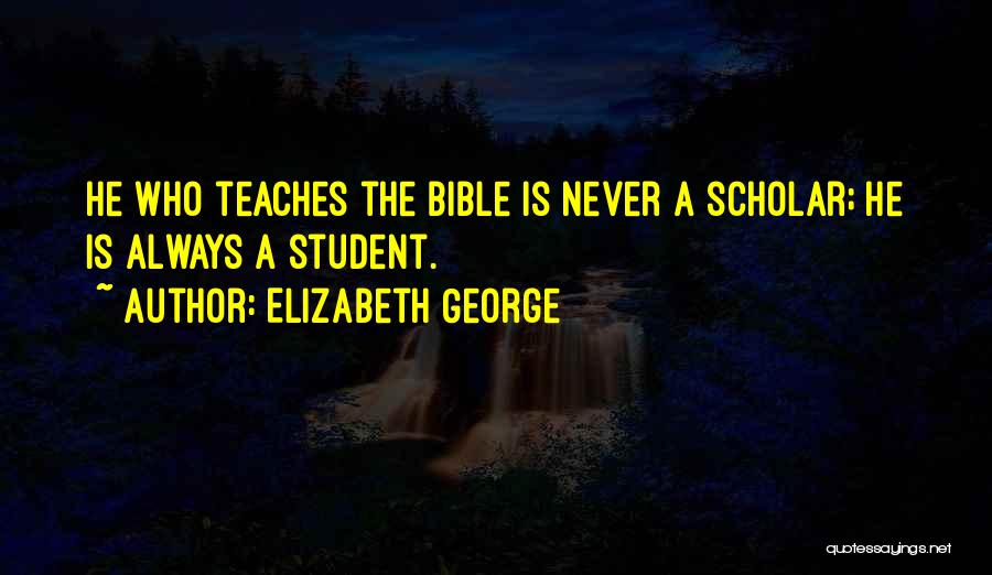Elizabeth George Quotes: He Who Teaches The Bible Is Never A Scholar; He Is Always A Student.
