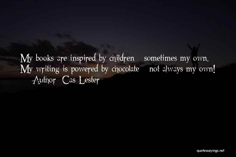 Cas Lester Quotes: My Books Are Inspired By Children - Sometimes My Own. My Writing Is Powered By Chocolate - Not Always My