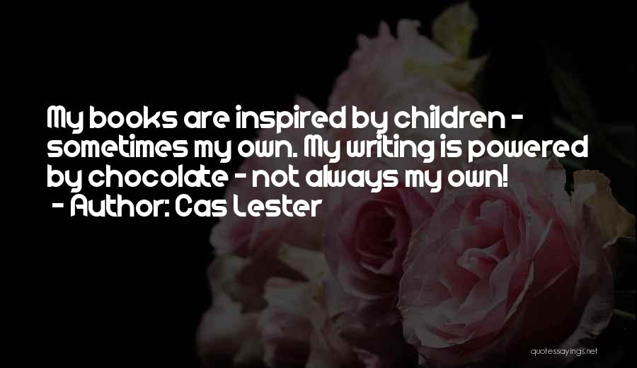 Cas Lester Quotes: My Books Are Inspired By Children - Sometimes My Own. My Writing Is Powered By Chocolate - Not Always My