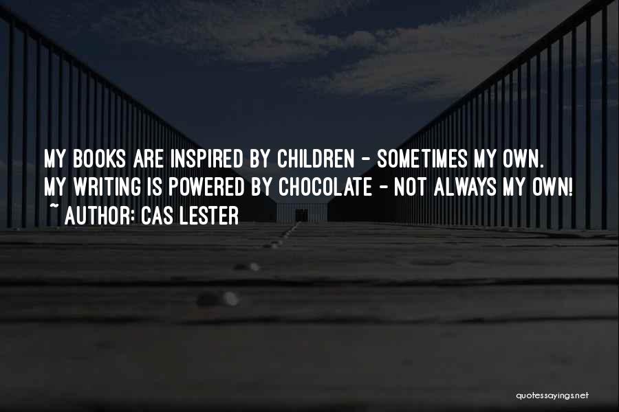 Cas Lester Quotes: My Books Are Inspired By Children - Sometimes My Own. My Writing Is Powered By Chocolate - Not Always My