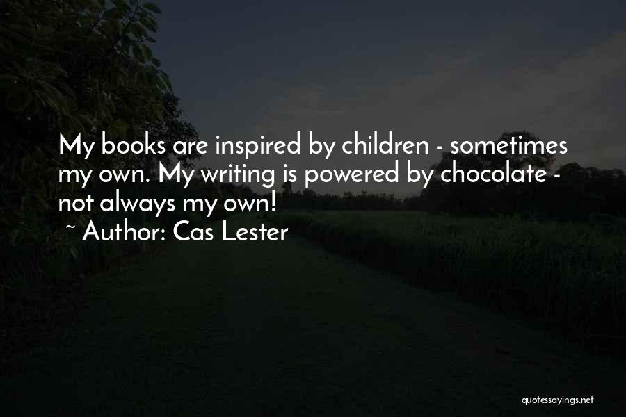 Cas Lester Quotes: My Books Are Inspired By Children - Sometimes My Own. My Writing Is Powered By Chocolate - Not Always My