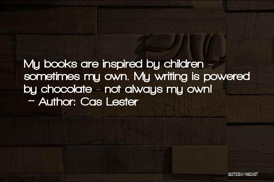 Cas Lester Quotes: My Books Are Inspired By Children - Sometimes My Own. My Writing Is Powered By Chocolate - Not Always My