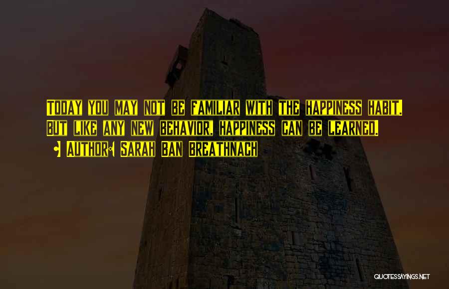 Sarah Ban Breathnach Quotes: Today You May Not Be Familiar With The Happiness Habit. But Like Any New Behavior, Happiness Can Be Learned.