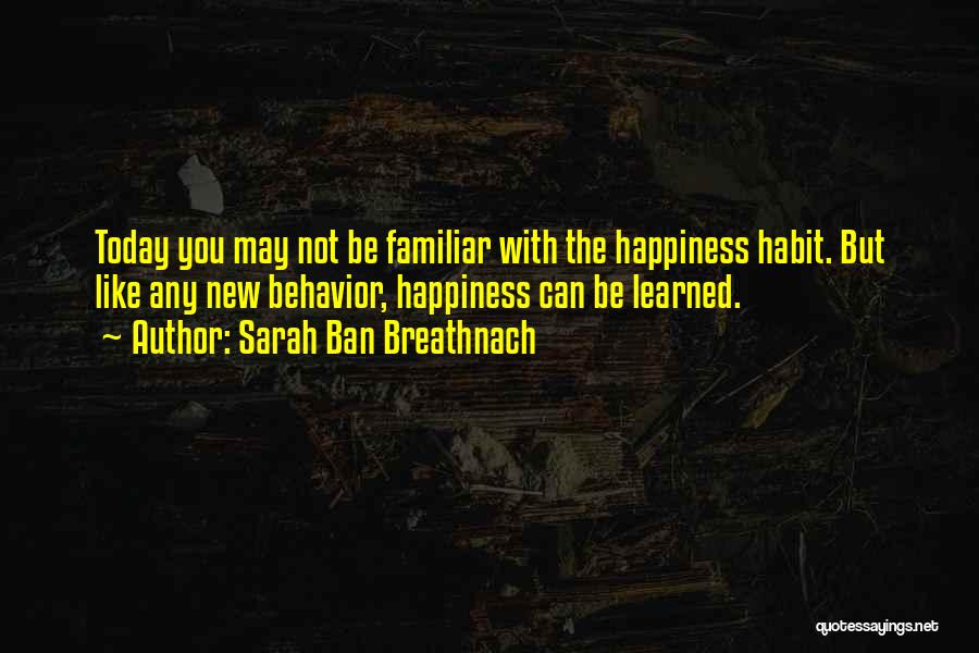 Sarah Ban Breathnach Quotes: Today You May Not Be Familiar With The Happiness Habit. But Like Any New Behavior, Happiness Can Be Learned.