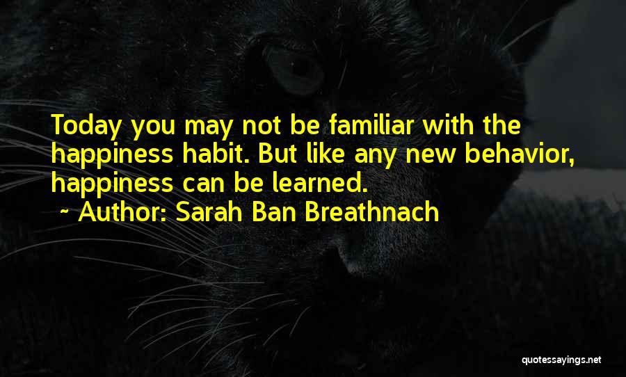 Sarah Ban Breathnach Quotes: Today You May Not Be Familiar With The Happiness Habit. But Like Any New Behavior, Happiness Can Be Learned.