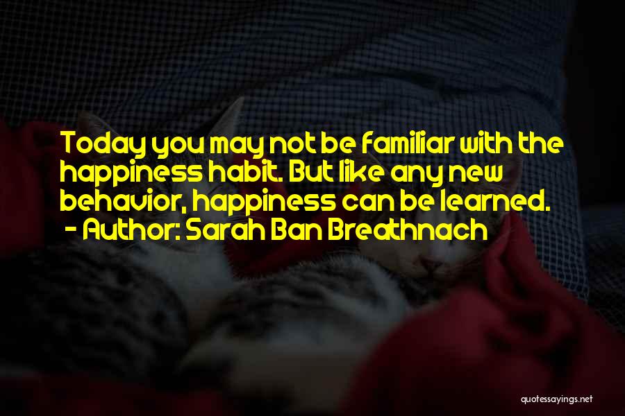 Sarah Ban Breathnach Quotes: Today You May Not Be Familiar With The Happiness Habit. But Like Any New Behavior, Happiness Can Be Learned.