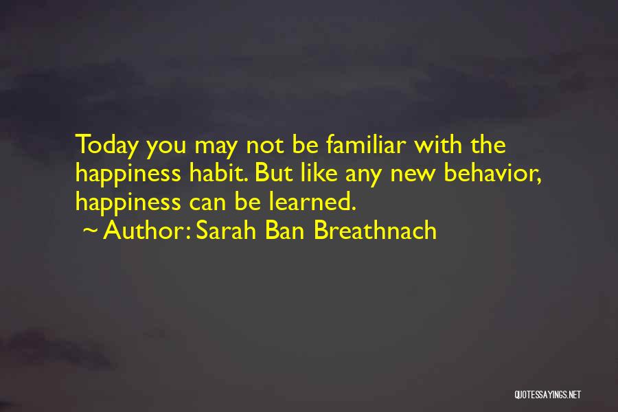 Sarah Ban Breathnach Quotes: Today You May Not Be Familiar With The Happiness Habit. But Like Any New Behavior, Happiness Can Be Learned.