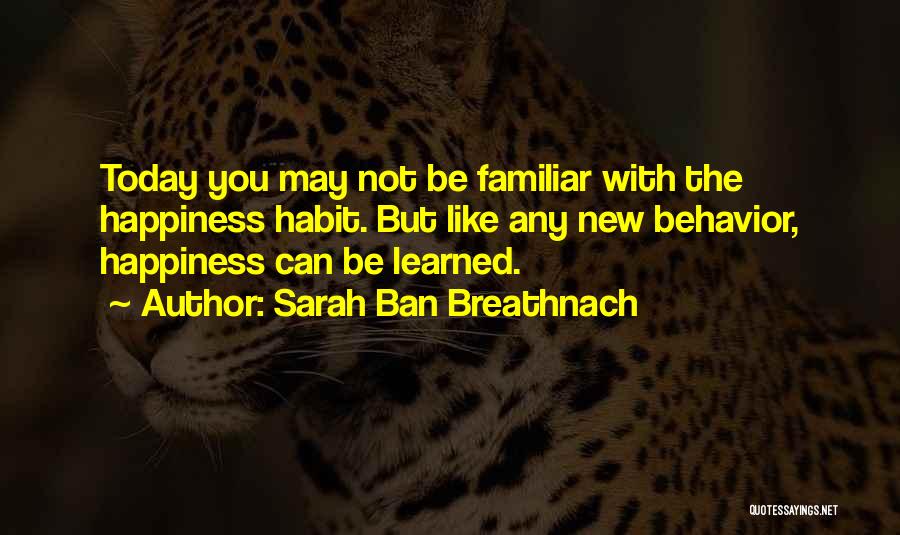 Sarah Ban Breathnach Quotes: Today You May Not Be Familiar With The Happiness Habit. But Like Any New Behavior, Happiness Can Be Learned.