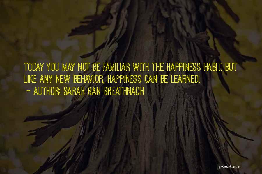 Sarah Ban Breathnach Quotes: Today You May Not Be Familiar With The Happiness Habit. But Like Any New Behavior, Happiness Can Be Learned.