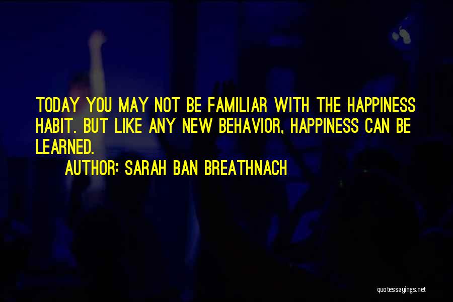 Sarah Ban Breathnach Quotes: Today You May Not Be Familiar With The Happiness Habit. But Like Any New Behavior, Happiness Can Be Learned.