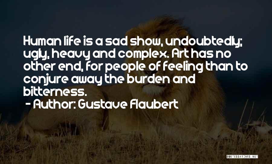 Gustave Flaubert Quotes: Human Life Is A Sad Show, Undoubtedly; Ugly, Heavy And Complex. Art Has No Other End, For People Of Feeling