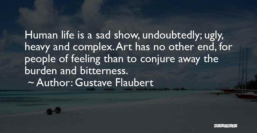 Gustave Flaubert Quotes: Human Life Is A Sad Show, Undoubtedly; Ugly, Heavy And Complex. Art Has No Other End, For People Of Feeling