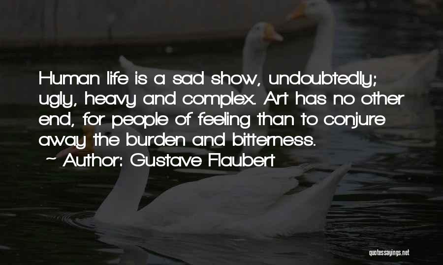 Gustave Flaubert Quotes: Human Life Is A Sad Show, Undoubtedly; Ugly, Heavy And Complex. Art Has No Other End, For People Of Feeling