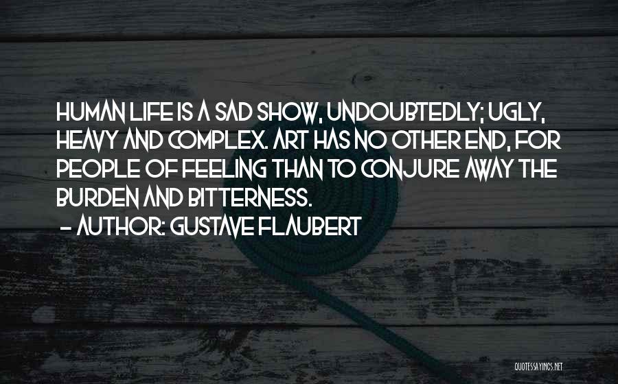 Gustave Flaubert Quotes: Human Life Is A Sad Show, Undoubtedly; Ugly, Heavy And Complex. Art Has No Other End, For People Of Feeling