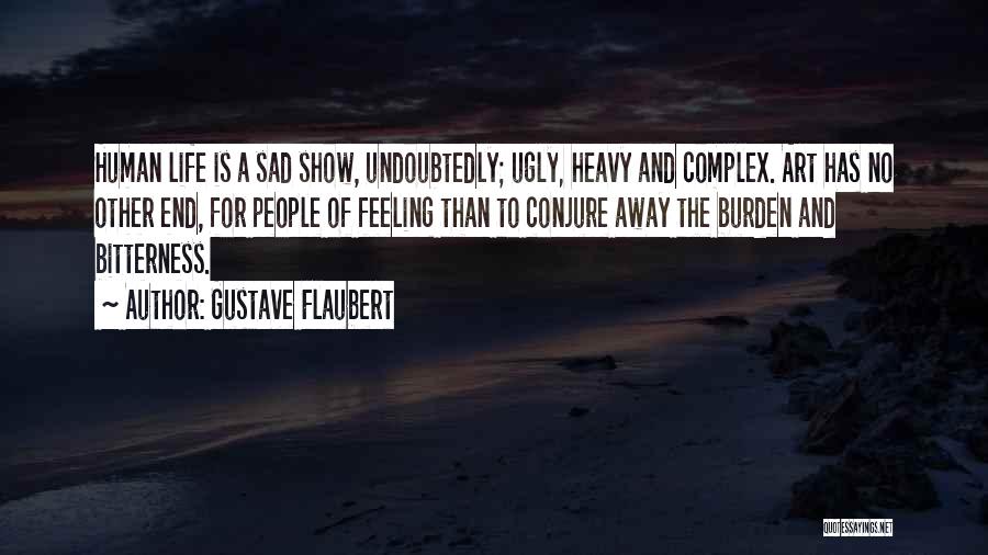 Gustave Flaubert Quotes: Human Life Is A Sad Show, Undoubtedly; Ugly, Heavy And Complex. Art Has No Other End, For People Of Feeling