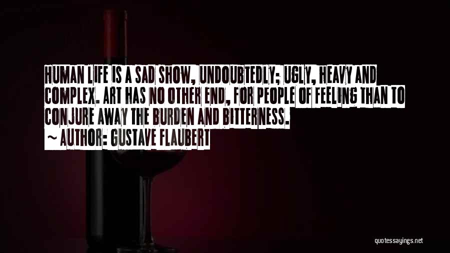 Gustave Flaubert Quotes: Human Life Is A Sad Show, Undoubtedly; Ugly, Heavy And Complex. Art Has No Other End, For People Of Feeling