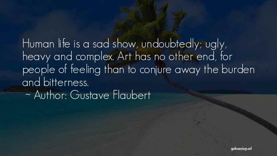 Gustave Flaubert Quotes: Human Life Is A Sad Show, Undoubtedly; Ugly, Heavy And Complex. Art Has No Other End, For People Of Feeling