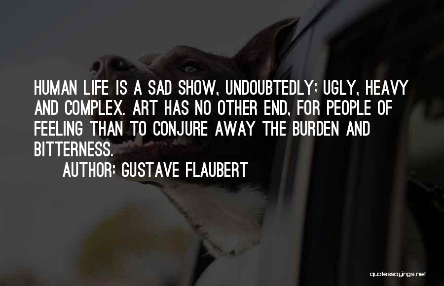 Gustave Flaubert Quotes: Human Life Is A Sad Show, Undoubtedly; Ugly, Heavy And Complex. Art Has No Other End, For People Of Feeling