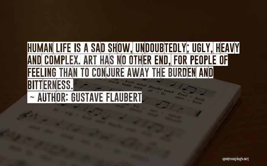 Gustave Flaubert Quotes: Human Life Is A Sad Show, Undoubtedly; Ugly, Heavy And Complex. Art Has No Other End, For People Of Feeling