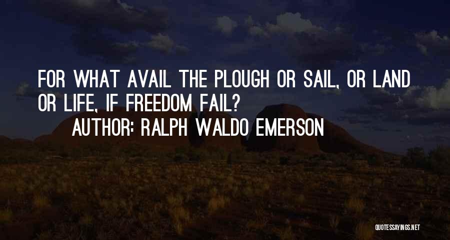 Ralph Waldo Emerson Quotes: For What Avail The Plough Or Sail, Or Land Or Life, If Freedom Fail?