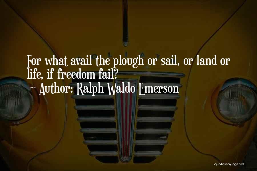 Ralph Waldo Emerson Quotes: For What Avail The Plough Or Sail, Or Land Or Life, If Freedom Fail?
