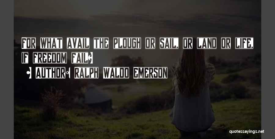 Ralph Waldo Emerson Quotes: For What Avail The Plough Or Sail, Or Land Or Life, If Freedom Fail?
