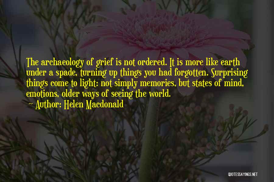 Helen Macdonald Quotes: The Archaeology Of Grief Is Not Ordered. It Is More Like Earth Under A Spade, Turning Up Things You Had