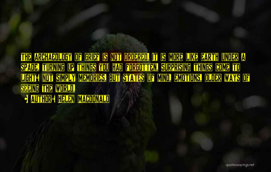 Helen Macdonald Quotes: The Archaeology Of Grief Is Not Ordered. It Is More Like Earth Under A Spade, Turning Up Things You Had