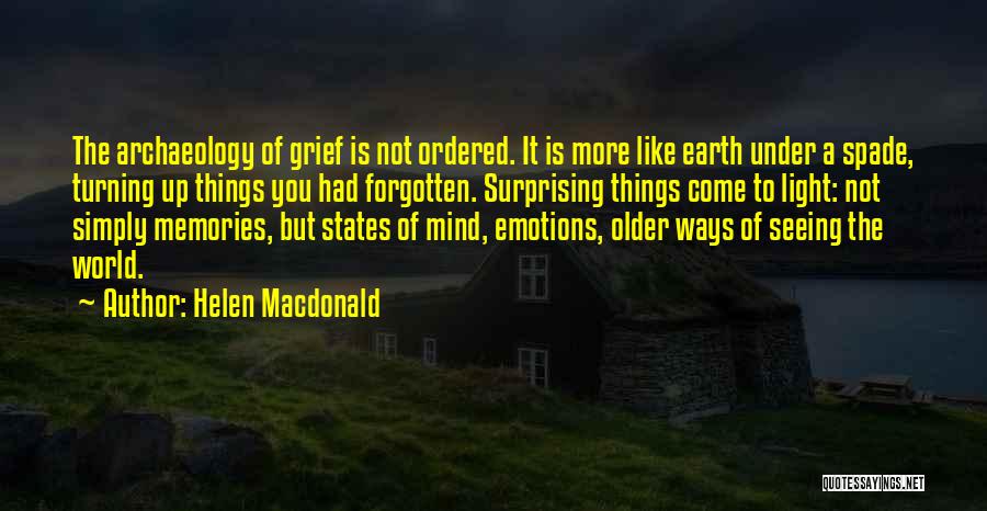 Helen Macdonald Quotes: The Archaeology Of Grief Is Not Ordered. It Is More Like Earth Under A Spade, Turning Up Things You Had