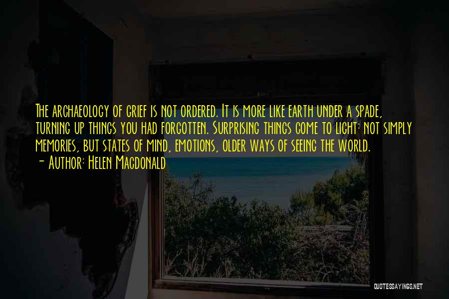 Helen Macdonald Quotes: The Archaeology Of Grief Is Not Ordered. It Is More Like Earth Under A Spade, Turning Up Things You Had