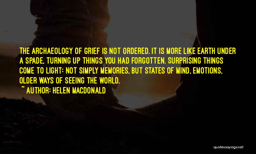 Helen Macdonald Quotes: The Archaeology Of Grief Is Not Ordered. It Is More Like Earth Under A Spade, Turning Up Things You Had