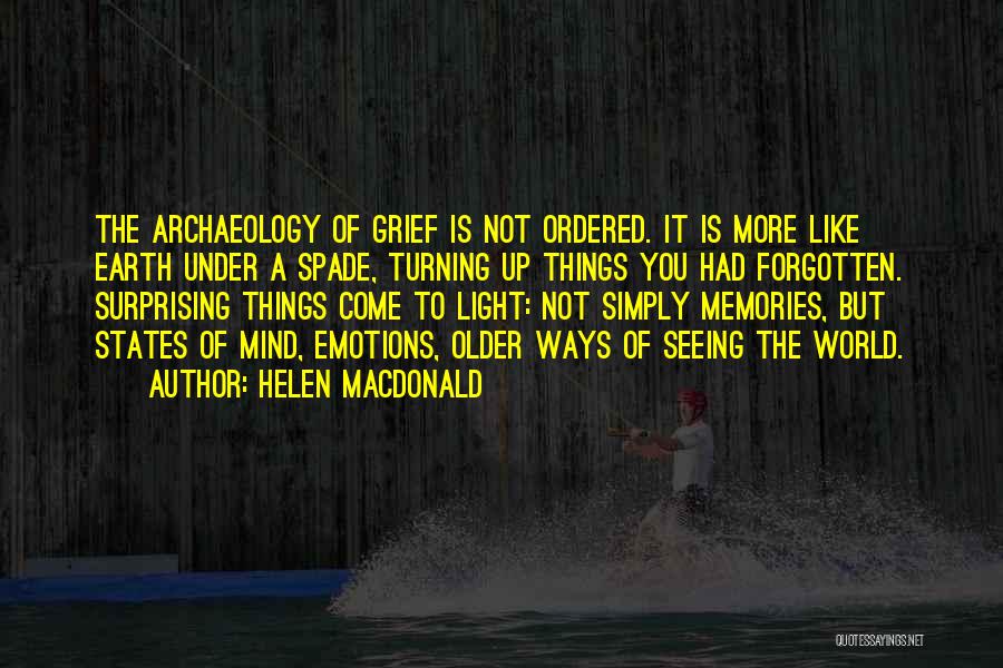 Helen Macdonald Quotes: The Archaeology Of Grief Is Not Ordered. It Is More Like Earth Under A Spade, Turning Up Things You Had