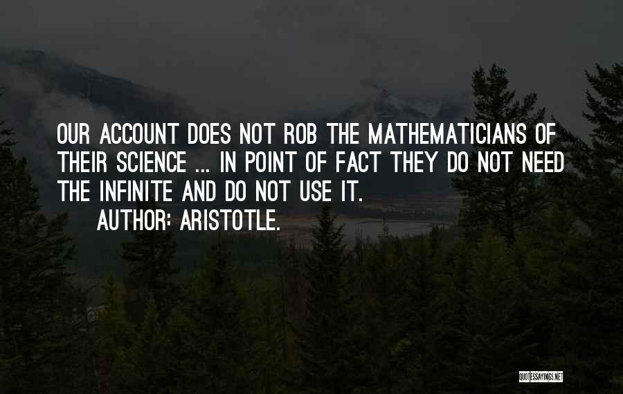 Aristotle. Quotes: Our Account Does Not Rob The Mathematicians Of Their Science ... In Point Of Fact They Do Not Need The