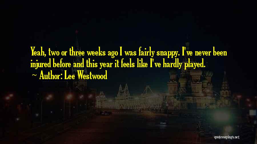 Lee Westwood Quotes: Yeah, Two Or Three Weeks Ago I Was Fairly Snappy. I've Never Been Injured Before And This Year It Feels