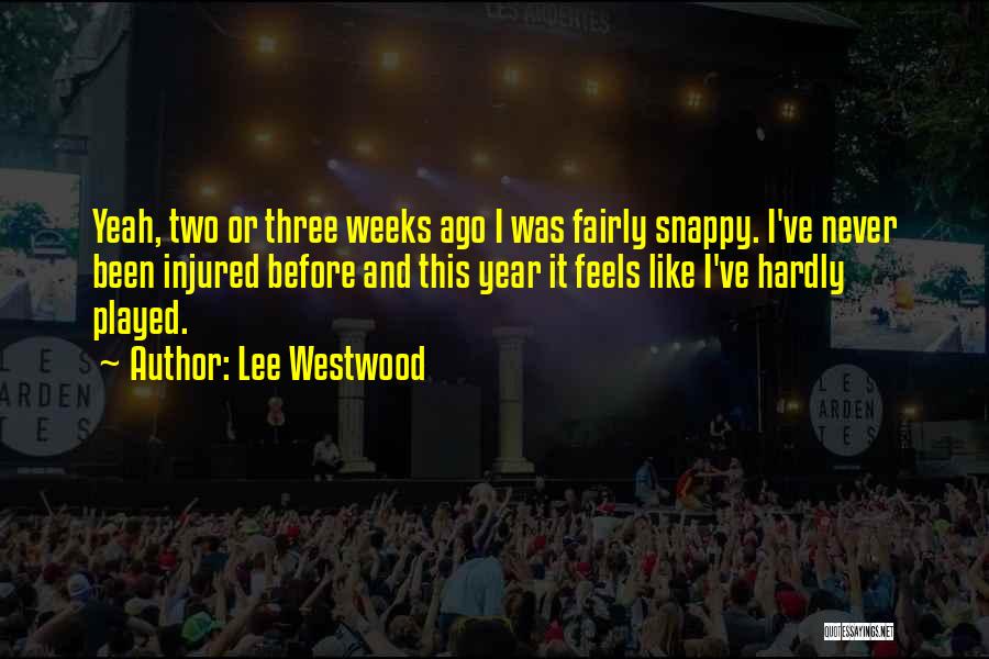 Lee Westwood Quotes: Yeah, Two Or Three Weeks Ago I Was Fairly Snappy. I've Never Been Injured Before And This Year It Feels