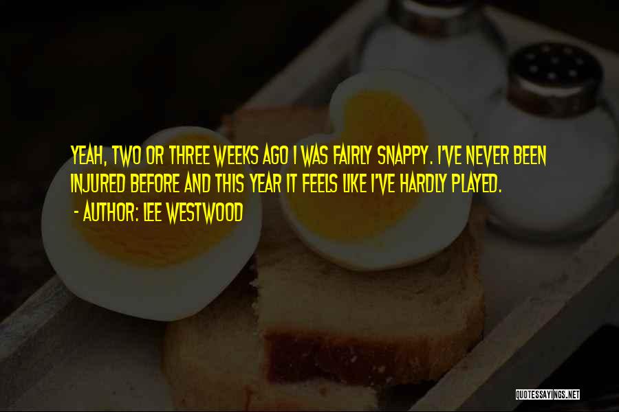 Lee Westwood Quotes: Yeah, Two Or Three Weeks Ago I Was Fairly Snappy. I've Never Been Injured Before And This Year It Feels