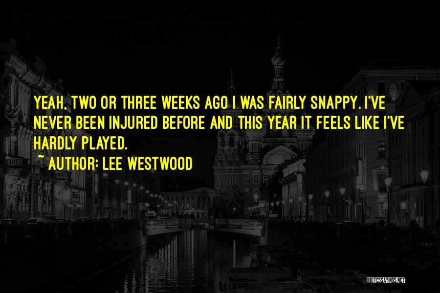 Lee Westwood Quotes: Yeah, Two Or Three Weeks Ago I Was Fairly Snappy. I've Never Been Injured Before And This Year It Feels