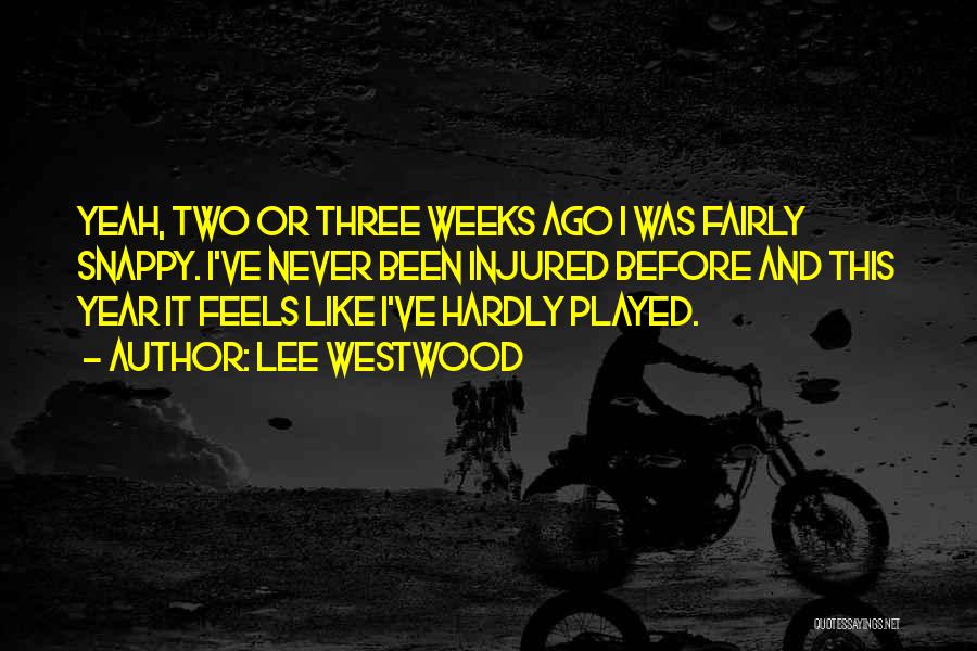 Lee Westwood Quotes: Yeah, Two Or Three Weeks Ago I Was Fairly Snappy. I've Never Been Injured Before And This Year It Feels