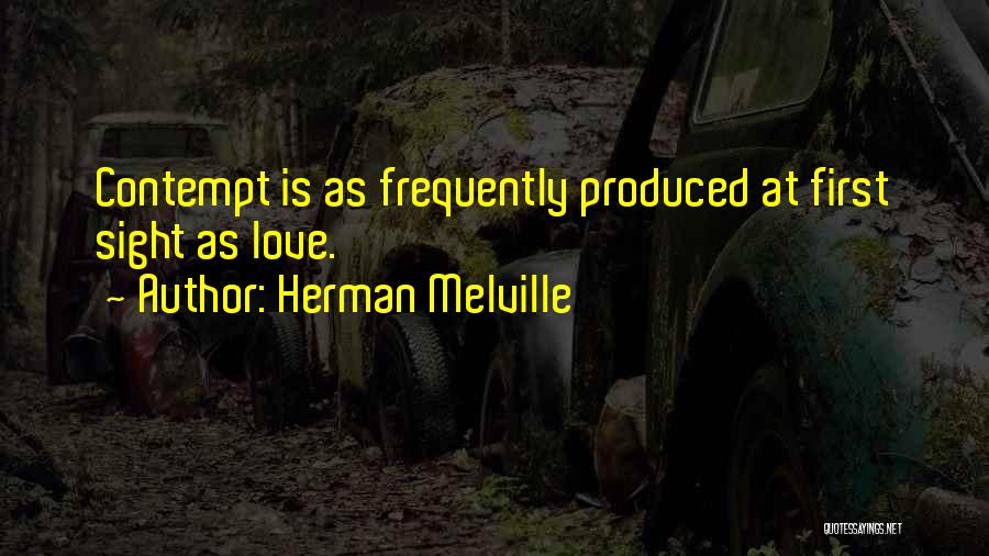 Herman Melville Quotes: Contempt Is As Frequently Produced At First Sight As Love.