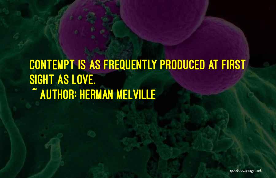Herman Melville Quotes: Contempt Is As Frequently Produced At First Sight As Love.