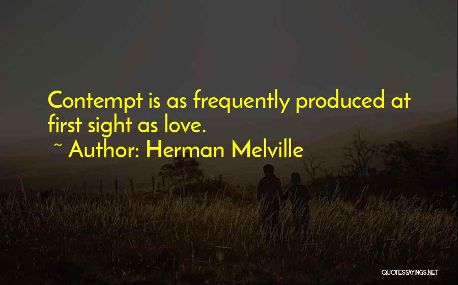 Herman Melville Quotes: Contempt Is As Frequently Produced At First Sight As Love.