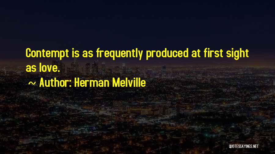 Herman Melville Quotes: Contempt Is As Frequently Produced At First Sight As Love.
