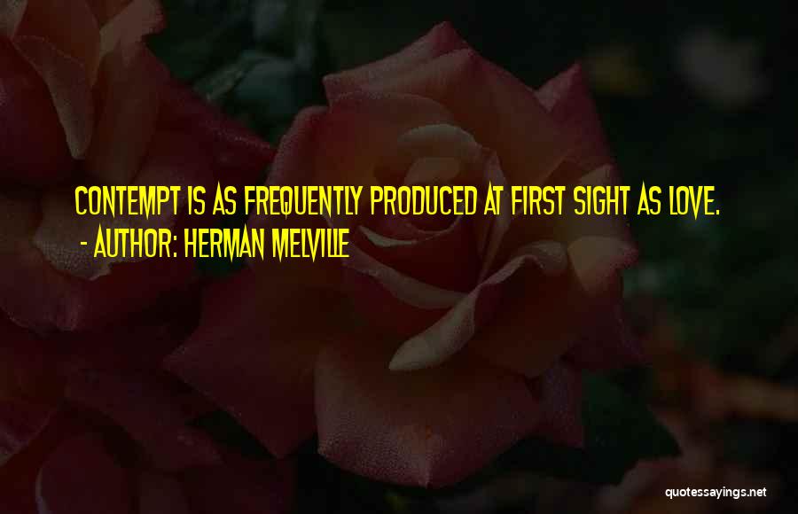Herman Melville Quotes: Contempt Is As Frequently Produced At First Sight As Love.