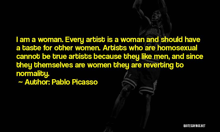 Pablo Picasso Quotes: I Am A Woman. Every Artist Is A Woman And Should Have A Taste For Other Women. Artists Who Are