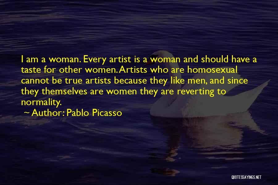 Pablo Picasso Quotes: I Am A Woman. Every Artist Is A Woman And Should Have A Taste For Other Women. Artists Who Are