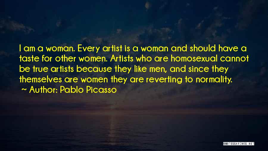 Pablo Picasso Quotes: I Am A Woman. Every Artist Is A Woman And Should Have A Taste For Other Women. Artists Who Are