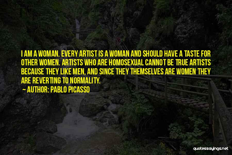 Pablo Picasso Quotes: I Am A Woman. Every Artist Is A Woman And Should Have A Taste For Other Women. Artists Who Are